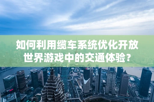 如何利用缆车系统优化开放世界游戏中的交通体验？