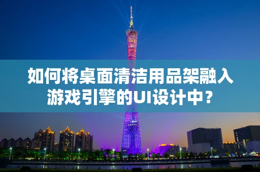 如何将桌面清洁用品架融入游戏引擎的UI设计中？