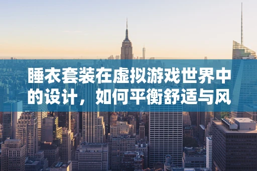睡衣套装在虚拟游戏世界中的设计，如何平衡舒适与风格？