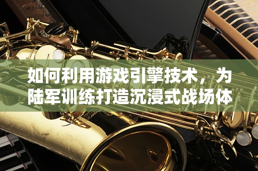 如何利用游戏引擎技术，为陆军训练打造沉浸式战场体验？