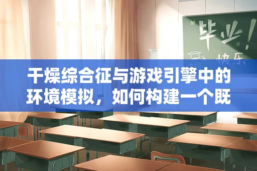 干燥综合征与游戏引擎中的环境模拟，如何构建一个既真实又不过度影响性能的干燥环境？