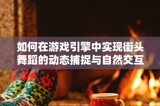 如何在游戏引擎中实现街头舞蹈的动态捕捉与自然交互？