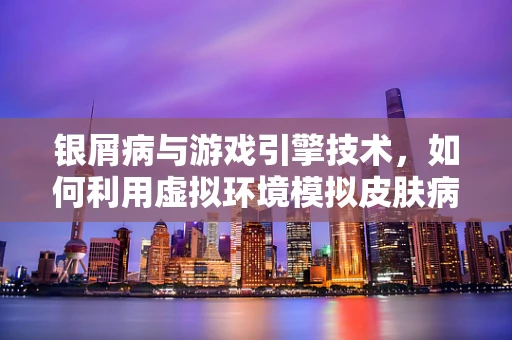 银屑病与游戏引擎技术，如何利用虚拟环境模拟皮肤病变？