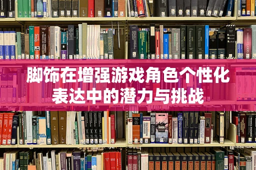 脚饰在增强游戏角色个性化表达中的潜力与挑战
