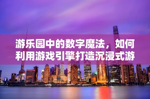 游乐园中的数字魔法，如何利用游戏引擎打造沉浸式游乐体验？