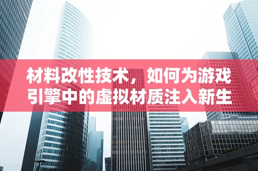 材料改性技术，如何为游戏引擎中的虚拟材质注入新生命？