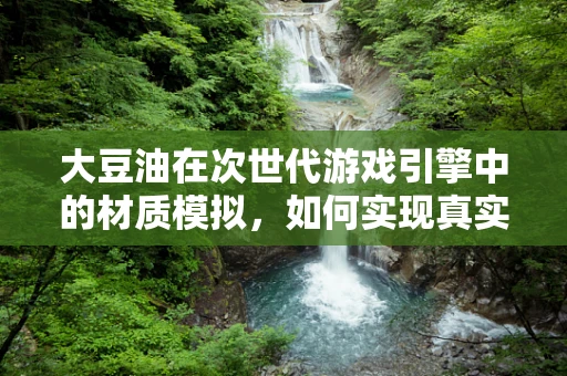 大豆油在次世代游戏引擎中的材质模拟，如何实现真实感与性能优化的平衡？