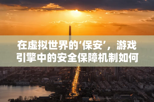 在虚拟世界的‘保安’，游戏引擎中的安全保障机制如何构建？