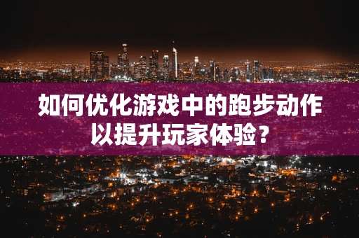 如何优化游戏中的跑步动作以提升玩家体验？