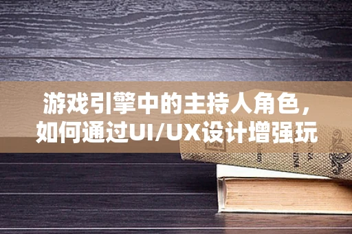 游戏引擎中的主持人角色，如何通过UI/UX设计增强玩家沉浸感？