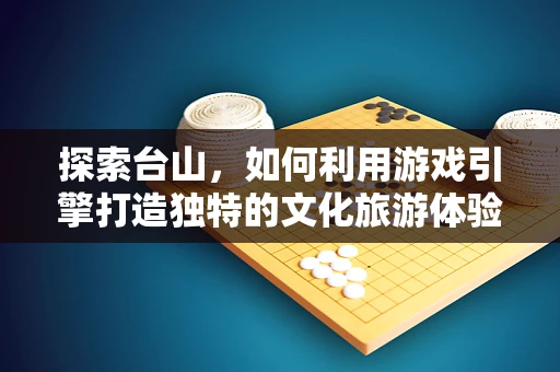 探索台山，如何利用游戏引擎打造独特的文化旅游体验？