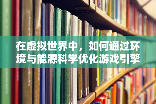 在虚拟世界中，如何通过环境与能源科学优化游戏引擎的可持续性？