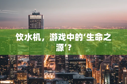 饮水机，游戏中的‘生命之源’？