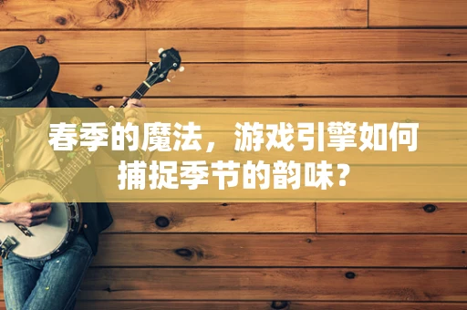 春季的魔法，游戏引擎如何捕捉季节的韵味？