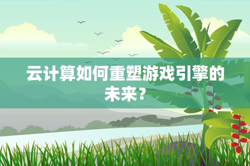 云计算如何重塑游戏引擎的未来？