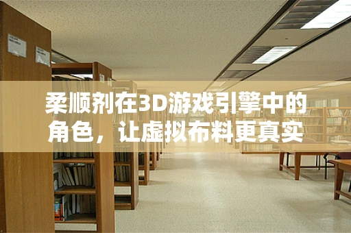 柔顺剂在3D游戏引擎中的角色，让虚拟布料更真实