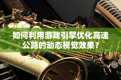 如何利用游戏引擎优化高速公路的动态视觉效果？