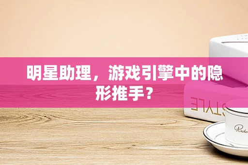 明星助理，游戏引擎中的隐形推手？