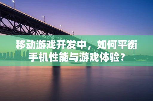 移动游戏开发中，如何平衡手机性能与游戏体验？