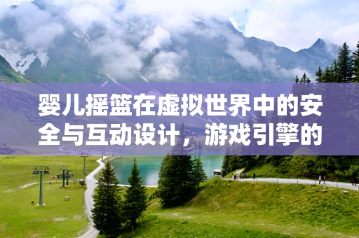 婴儿摇篮在虚拟世界中的安全与互动设计，游戏引擎的挑战与机遇？