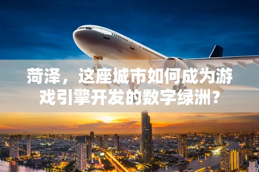 菏泽，这座城市如何成为游戏引擎开发的数字绿洲？
