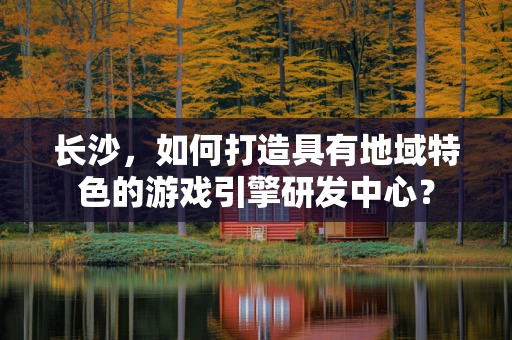 长沙，如何打造具有地域特色的游戏引擎研发中心？