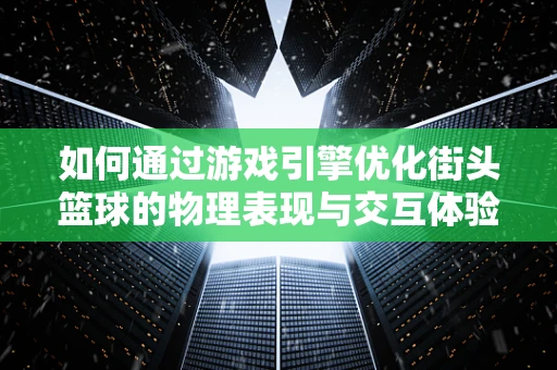 如何通过游戏引擎优化街头篮球的物理表现与交互体验？