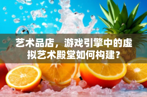 艺术品店，游戏引擎中的虚拟艺术殿堂如何构建？