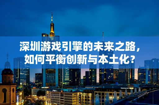 深圳游戏引擎的未来之路，如何平衡创新与本土化？