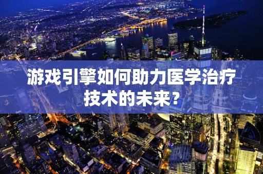 游戏引擎如何助力医学治疗技术的未来？