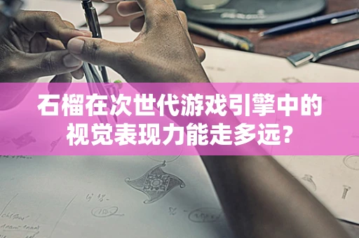 石榴在次世代游戏引擎中的视觉表现力能走多远？