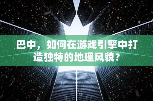 巴中，如何在游戏引擎中打造独特的地理风貌？