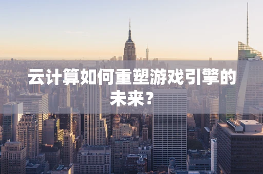 云计算如何重塑游戏引擎的未来？