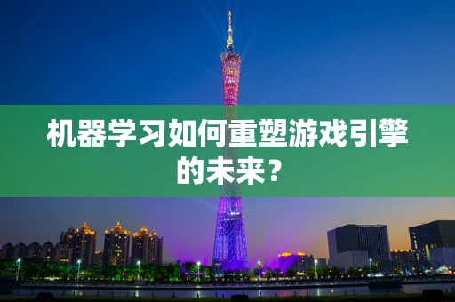 机器学习如何重塑游戏引擎的未来？