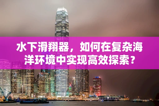 水下滑翔器，如何在复杂海洋环境中实现高效探索？
