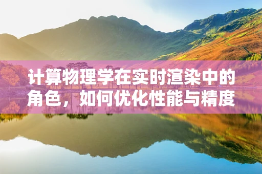 计算物理学在实时渲染中的角色，如何优化性能与精度？