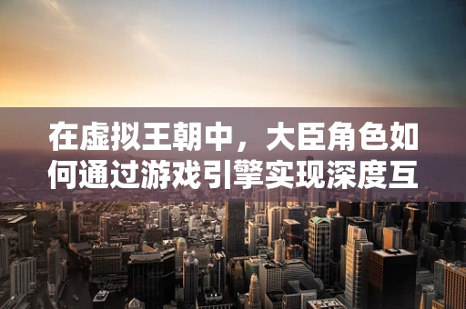 在虚拟王朝中，大臣角色如何通过游戏引擎实现深度互动？