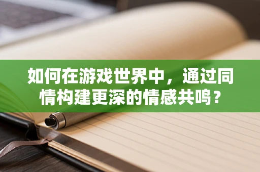 如何在游戏世界中，通过同情构建更深的情感共鸣？
