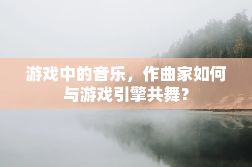 游戏中的音乐，作曲家如何与游戏引擎共舞？