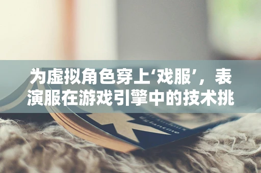 为虚拟角色穿上‘戏服’，表演服在游戏引擎中的技术挑战与实现
