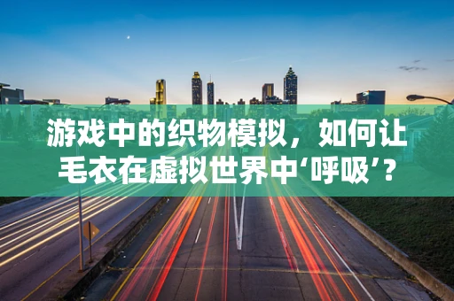 游戏中的织物模拟，如何让毛衣在虚拟世界中‘呼吸’？