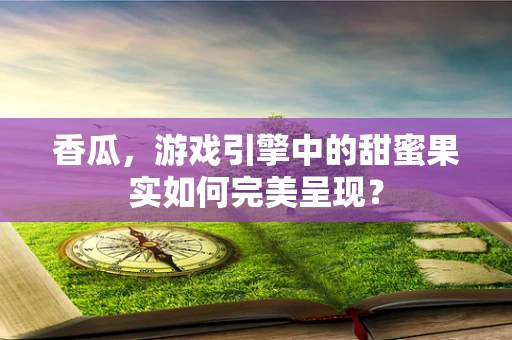香瓜，游戏引擎中的甜蜜果实如何完美呈现？