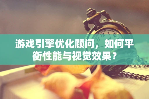 游戏引擎优化顾问，如何平衡性能与视觉效果？
