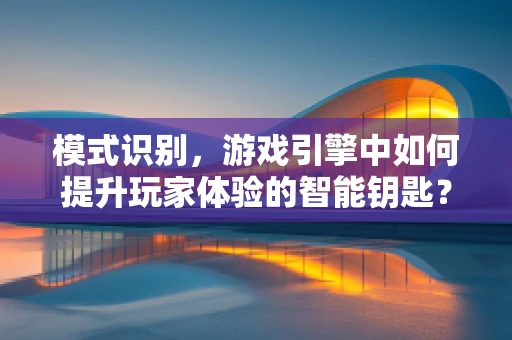模式识别，游戏引擎中如何提升玩家体验的智能钥匙？