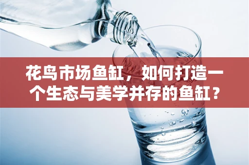 花鸟市场鱼缸，如何打造一个生态与美学并存的鱼缸？