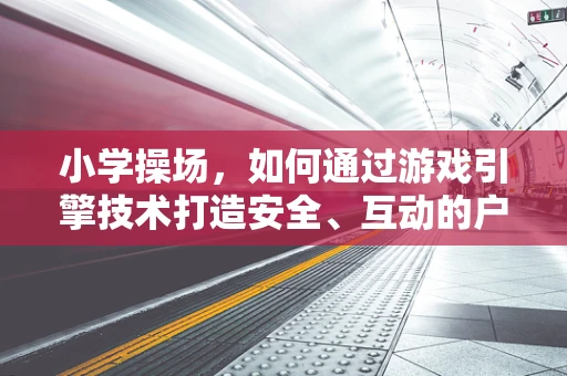 小学操场，如何通过游戏引擎技术打造安全、互动的户外活动空间？