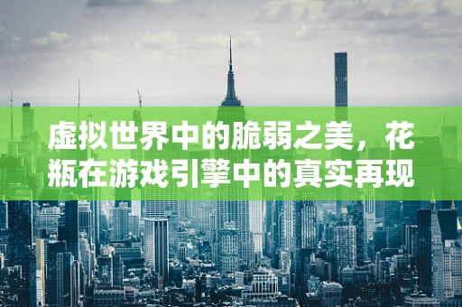 虚拟世界中的脆弱之美，花瓶在游戏引擎中的真实再现