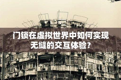 门锁在虚拟世界中如何实现无缝的交互体验？