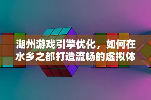 湖州游戏引擎优化，如何在水乡之都打造流畅的虚拟体验？