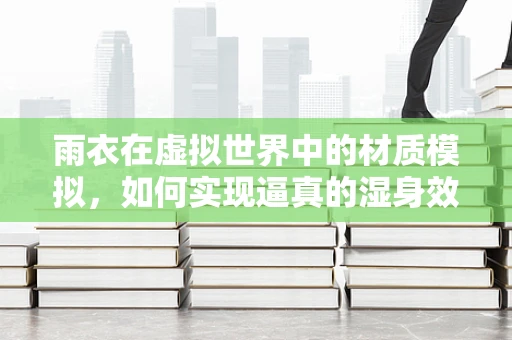雨衣在虚拟世界中的材质模拟，如何实现逼真的湿身效果？